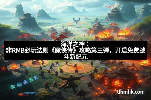海洋之神:非RMB必玩法则《魔侠传》攻略第三弹,开启免费战斗新纪元