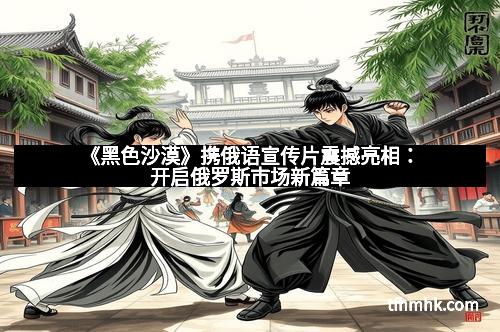 《黑色沙漠》携俄语宣传片震撼亮相:开启俄罗斯市场新篇章