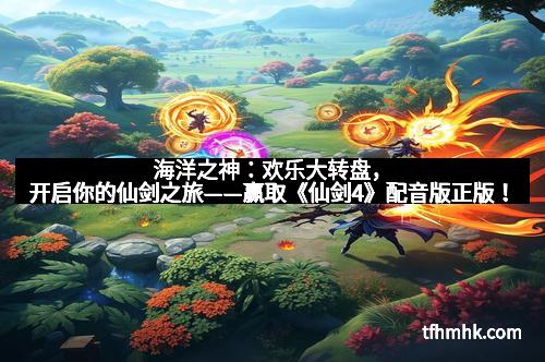 海洋之神:欢乐大转盘,开启你的仙剑之旅——赢取《仙剑4》配音版正版!